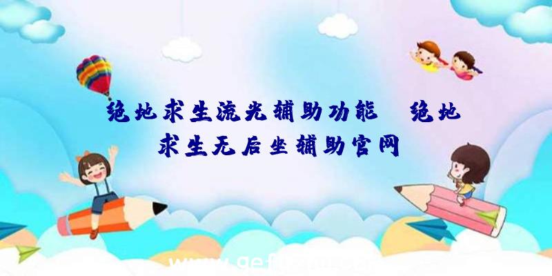 「绝地求生流光辅助功能」|绝地求生无后坐辅助官网